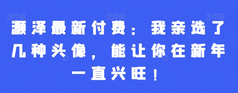 灏泽最新付费：我亲选了几种头像，能让你在新年一直兴旺！-升阶有道