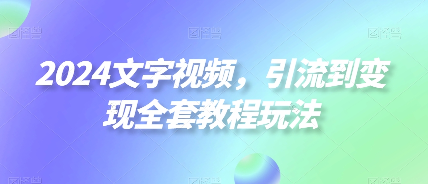 2024文字视频，引流到变现全套教程玩法【揭秘】-升阶有道