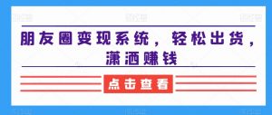 朋友圈变现系统,轻松出货,潇洒赚钱-升阶有道
