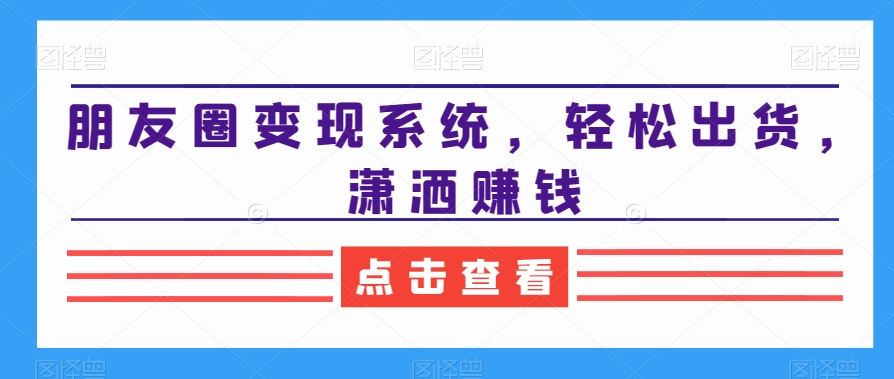 朋友圈变现系统，轻松出货，潇洒赚钱-升阶有道