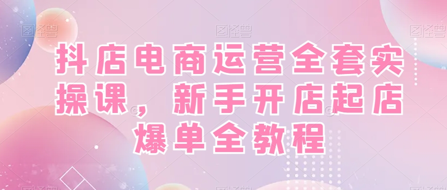 抖店电商运营全套实操课，新手开店起店爆单全教程-升阶有道