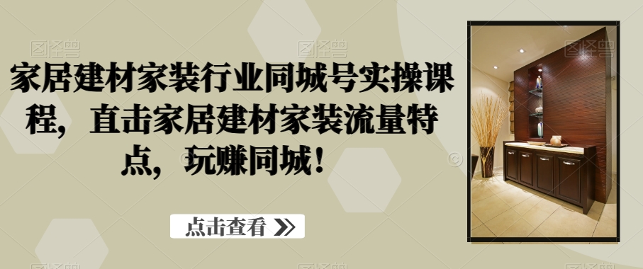 家居建材家装行业同城号实操课程，直击家居建材家装流量特点，玩赚同城！-升阶有道