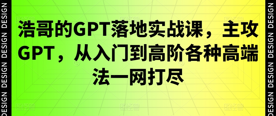 浩哥的GPT落地实战课，主攻GPT，从入门到高阶各种高端法一网打尽-升阶有道