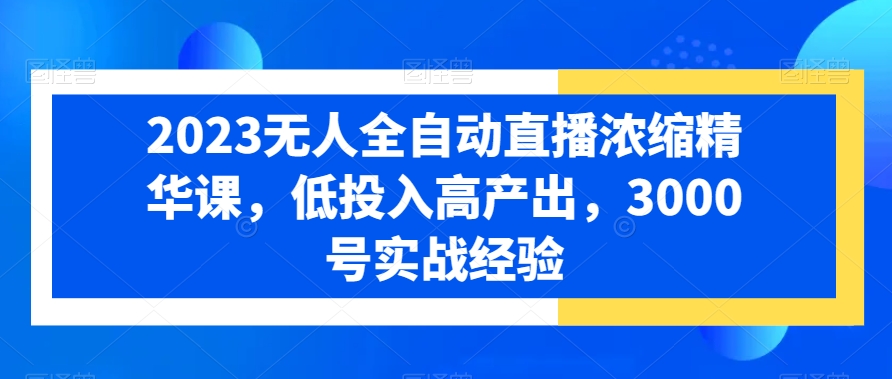 2023无人全自动直播浓缩精华课，低投入高产出，3000号实战经验-升阶有道