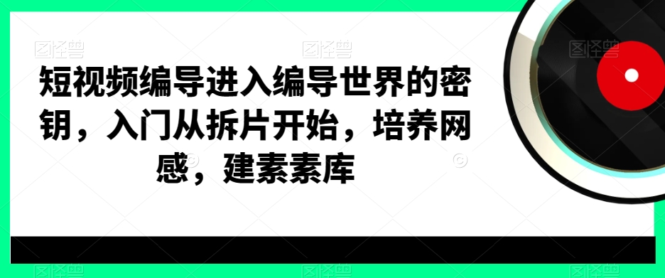 短视频编导进入编导世界的密钥，入门从拆片开始，培养网感，建素素库-升阶有道