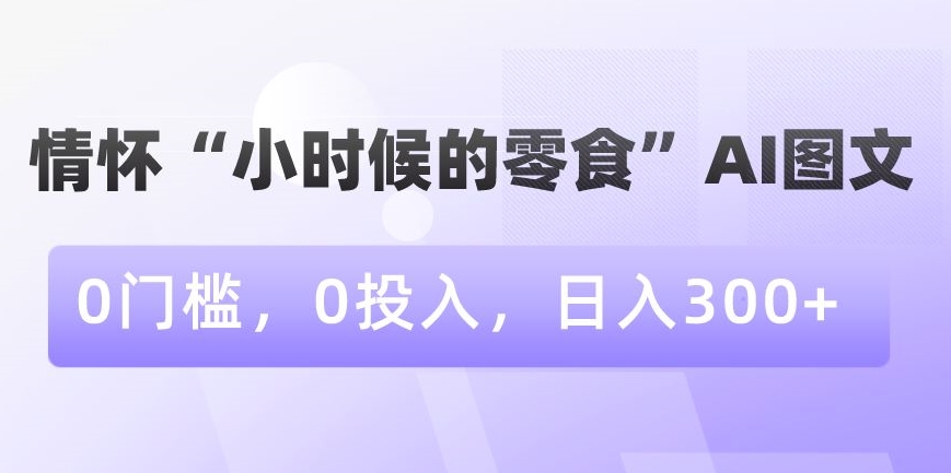 情怀“小时候的零食”AI图文，0门槛，0投入，日入300+【揭秘】-升阶有道
