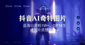 抖音用AI生成奇特图片GPT4玩法，蓝海日涨粉1W+，生成几张图片点赞破6w+【揭秘】-升阶有道