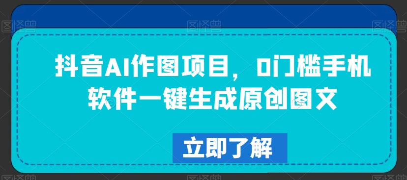 抖音AI作图项目，0门槛手机软件一键生成原创图文【揭秘】-升阶有道