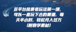 多平台风景号玩法第一课,可以一直玩下去的赛道,每天半小时,轻松月入过万(附教学素材)【揭秘】-升阶有道