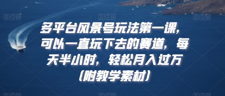 多平台风景号玩法第一课，可以一直玩下去的赛道，每天半小时，轻松月入过万（附教学素材）【揭秘】-升阶有道
