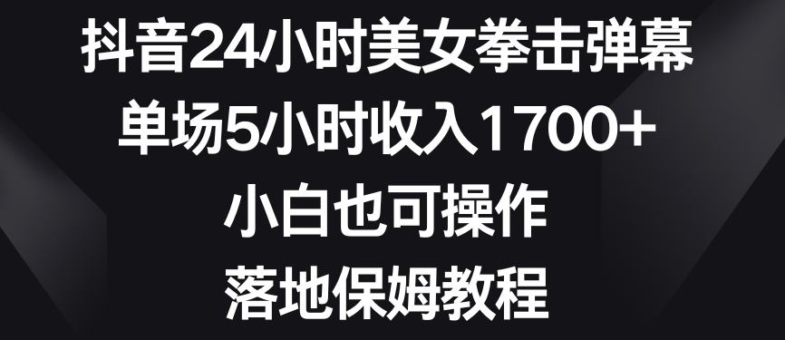 抖音24小时美女拳击弹幕，单场5小时收入1700+，小白也可操作，落地保姆教程【揭秘】-升阶有道