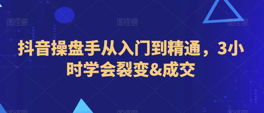 抖音操盘手从入门到精通，3小时学会裂变&成交-升阶有道