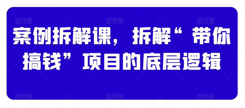 案例拆解课，拆解“带你搞钱”项目的底层逻辑-升阶有道