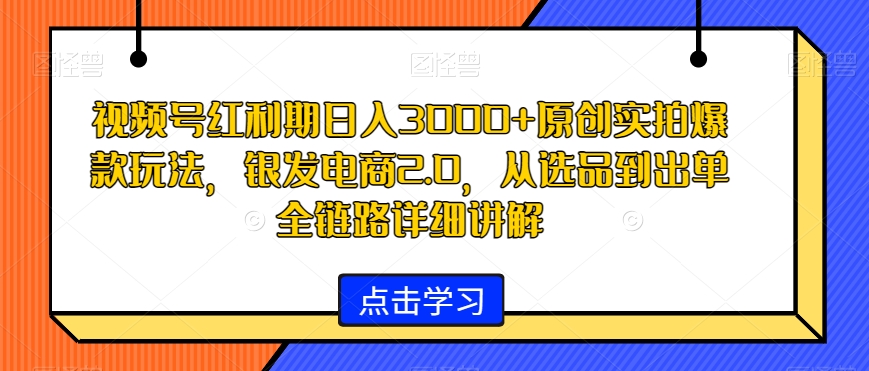 视频号红利期日入3000+原创实拍爆款玩法，银发电商2.0，从选品到出单全链路详细讲解【揭秘】-升阶有道