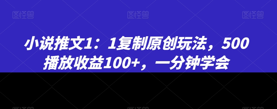 小说推文1：1复制原创玩法，500播放收益100+，一分钟学会【揭秘】-升阶有道