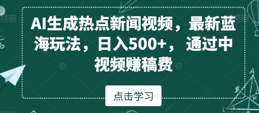 AI生成热点新闻视频，最新蓝海玩法，日入500+，通过中视频赚稿费【揭秘】-升阶有道