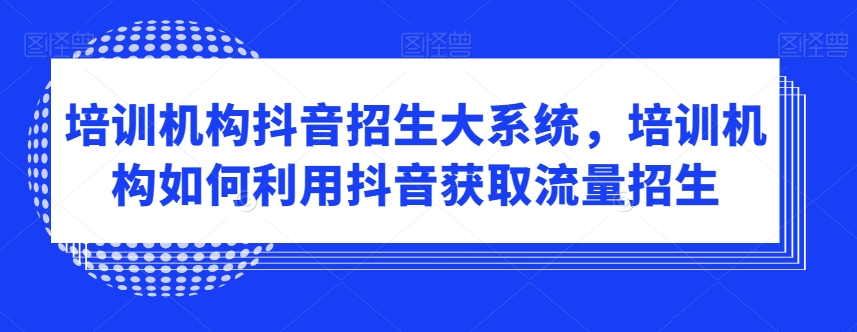 培训机构抖音招生大系统，培训机构如何利用抖音获取流量招生-升阶有道