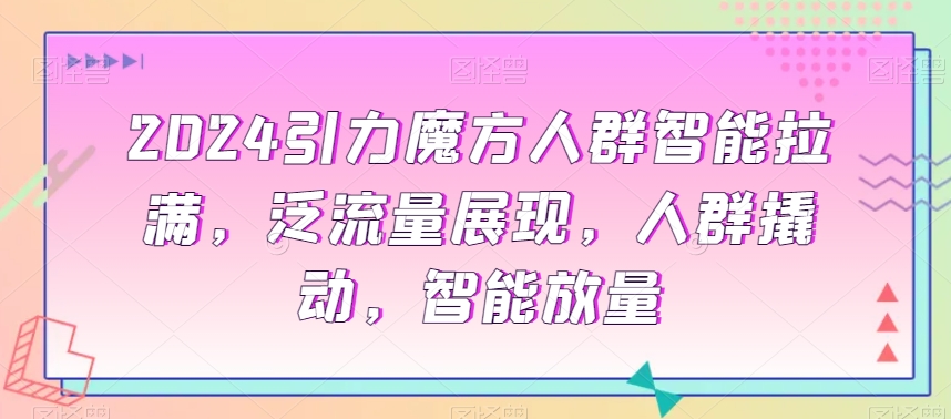 2024引力魔方人群智能拉满，​泛流量展现，人群撬动，智能放量-升阶有道