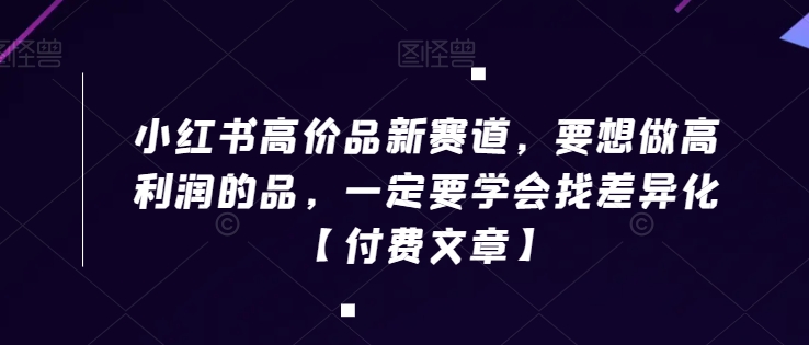 小红书高价品新赛道，要想做高利润的品，一定要学会找差异化【付费文章】-升阶有道