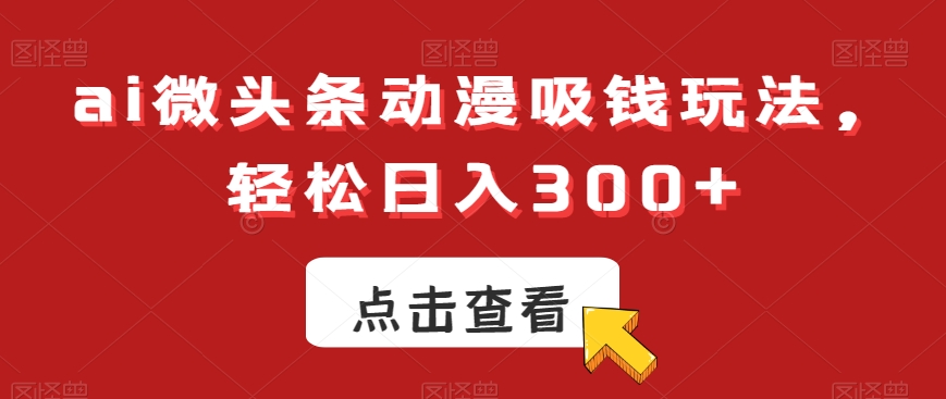 ai微头条动漫吸钱玩法，轻松日入300+【揭秘】-升阶有道