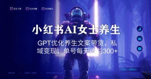 小红书AI女士养生，GPT优化养生文案带货，私域变现，单号每天收益300+【揭秘】-升阶有道