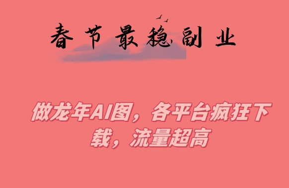 春节期间最稳副业，做龙年AI图，各平台疯狂下载，流量超高【揭秘】-升阶有道