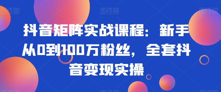 抖音矩阵实战课程：新手从0到100万粉丝，全套抖音变现实操-升阶有道