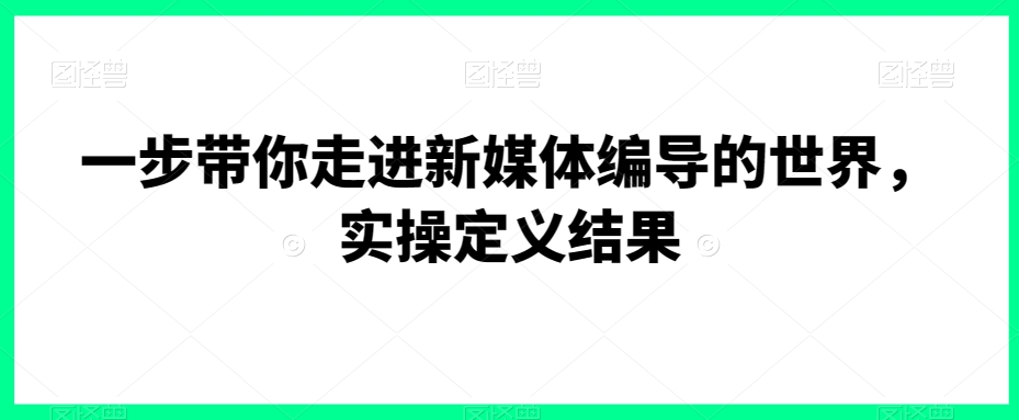 一步带你走进新媒体编导的世界，实操定义结果-升阶有道