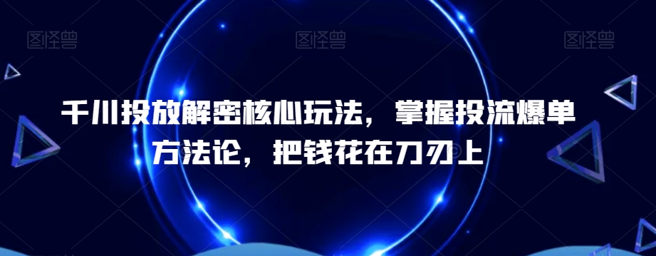 千川投放解密核心玩法，​掌握投流爆单方法论，把钱花在刀刃上-升阶有道