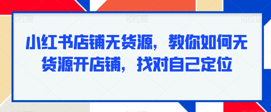 小红书店铺无货源，教你如何无货源开店铺，找对自己定位-升阶有道