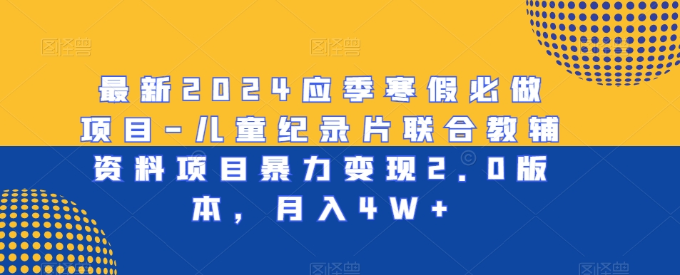 最新2024应季寒假必做项目-儿童纪录片联合教辅资料项目暴力变现2.0版本，月入4W+【揭秘】-升阶有道