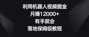 利用机器人视频掘金,月赚12000+,有手就会,落地保姆级教程【揭秘】-升阶有道