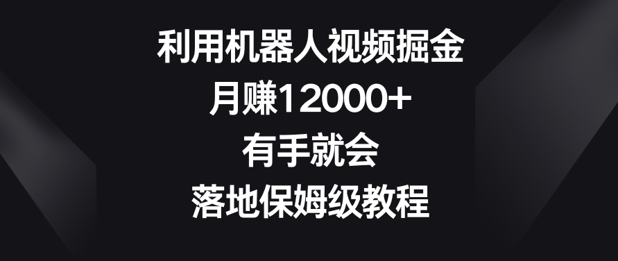 利用机器人视频掘金，月赚12000+，有手就会，落地保姆级教程【揭秘】-升阶有道