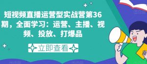 短视频直播运营型实战营第36期,全面学习:运营、主播、视频、投放、打爆品-升阶有道