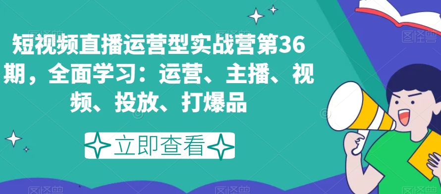 短视频直播运营型实战营第36期，全面学习：运营、主播、视频、投放、打爆品-升阶有道