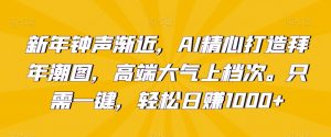 新年钟声渐近,AI精心打造拜年潮图,高端大气上档次。只需一键,轻松日赚1000+【揭秘】-升阶有道