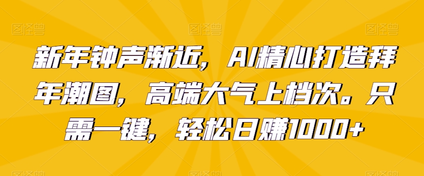 新年钟声渐近，AI精心打造拜年潮图，高端大气上档次。只需一键，轻松日赚1000+【揭秘】-升阶有道