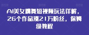 AI美女跳舞短视频玩法详解,26个作品涨21万粉丝,保姆级教程【揭秘】-升阶有道