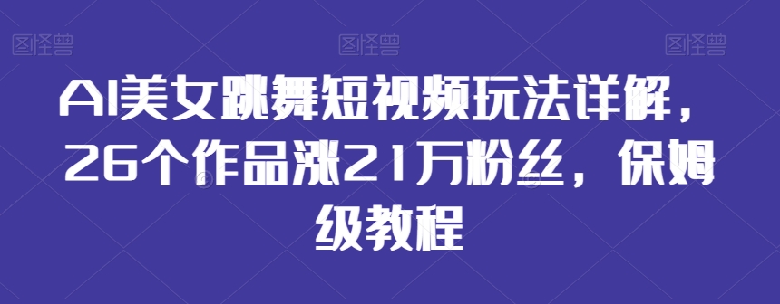 AI美女跳舞短视频玩法详解，26个作品涨21万粉丝，保姆级教程【揭秘】-升阶有道