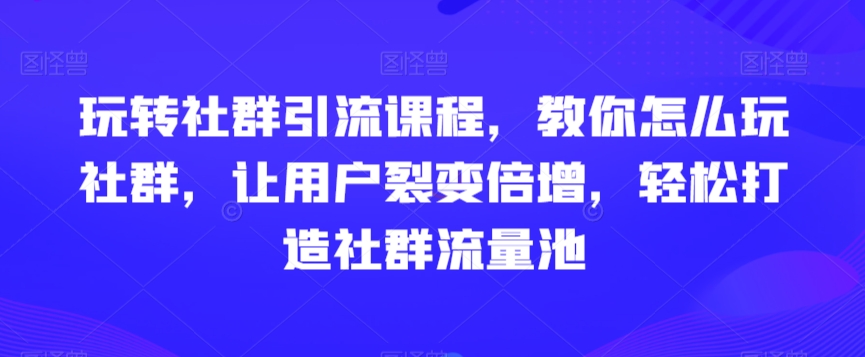 玩转社群引流课程，教你怎么玩社群，让用户裂变倍增，轻松打造社群流量池-升阶有道