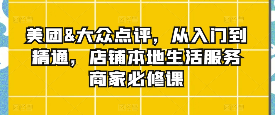 美团&大众点评，从入门到精通，店铺本地生活服务商家必修课-升阶有道