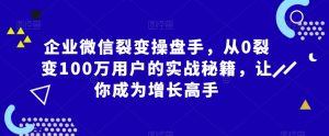 企业微信裂变操盘手,从0裂变100万用户的实战秘籍,让你成为增长高手-升阶有道