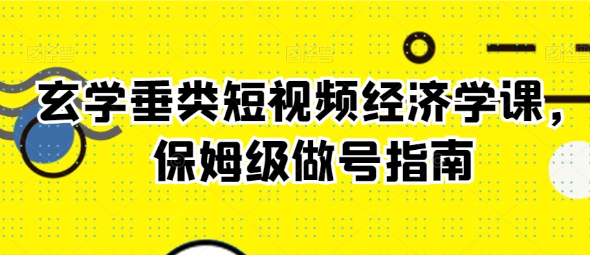 玄学垂类短视频经济学课，保姆级做号指南-升阶有道
