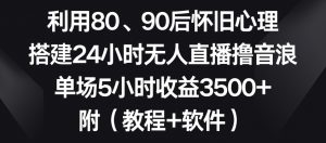 利用80、90后怀旧心理,搭建24小时无人直播撸音浪,单场5小时收益3500+(教程+软件)【揭秘】-升阶有道