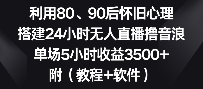 利用80、90后怀旧心理，搭建24小时无人直播撸音浪，单场5小时收益3500+（教程+软件）【揭秘】-升阶有道