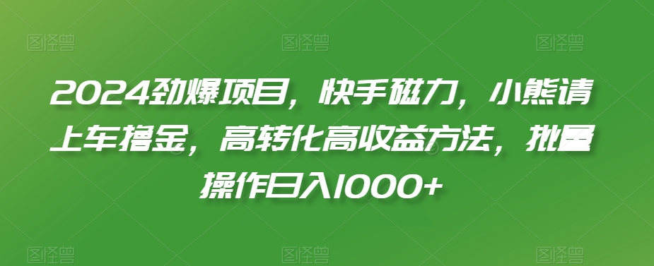 2024劲爆项目，快手磁力，小熊请上车撸金，高转化高收益方法，批量操作日入1000+【揭秘】-升阶有道