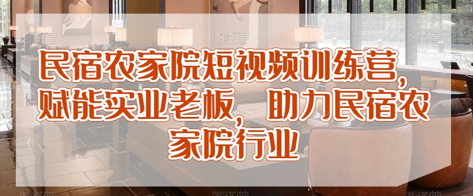 民宿农家院短视频训练营，赋能实业老板，助力民宿农家院行业-升阶有道