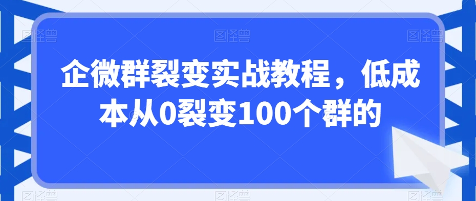 企微群裂变实战教程，低成本从0裂变100个群的-升阶有道