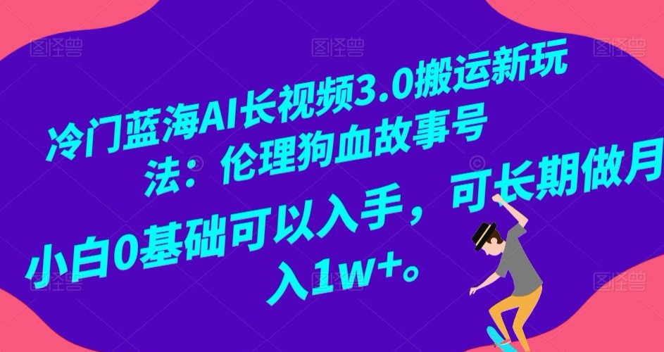 冷门蓝海AI长视频3.0搬运新玩法：伦理狗血故事号，小白0基础可以入手，可长期做月入1w+【揭秘】-升阶有道