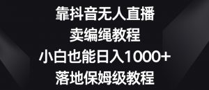 靠抖音无人直播,卖编绳教程,小白也能日入1000+,落地保姆级教程【揭秘】-升阶有道
